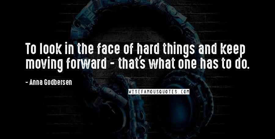 Anna Godbersen Quotes: To look in the face of hard things and keep moving forward - that's what one has to do.