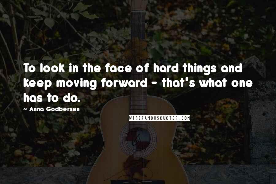 Anna Godbersen Quotes: To look in the face of hard things and keep moving forward - that's what one has to do.