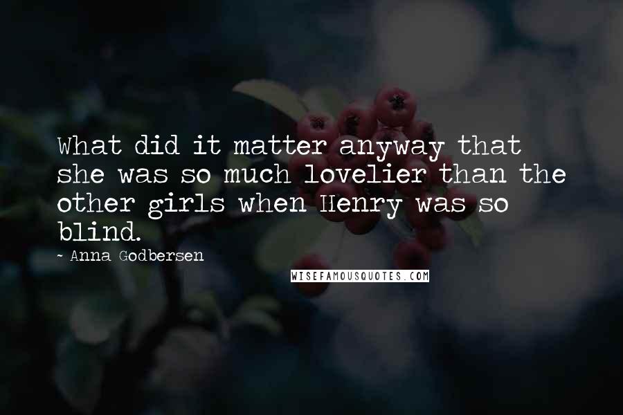 Anna Godbersen Quotes: What did it matter anyway that she was so much lovelier than the other girls when Henry was so blind.