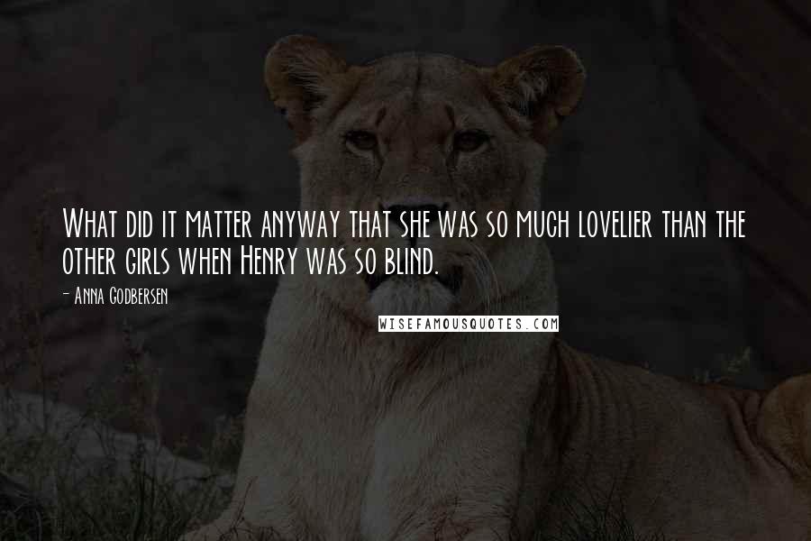 Anna Godbersen Quotes: What did it matter anyway that she was so much lovelier than the other girls when Henry was so blind.