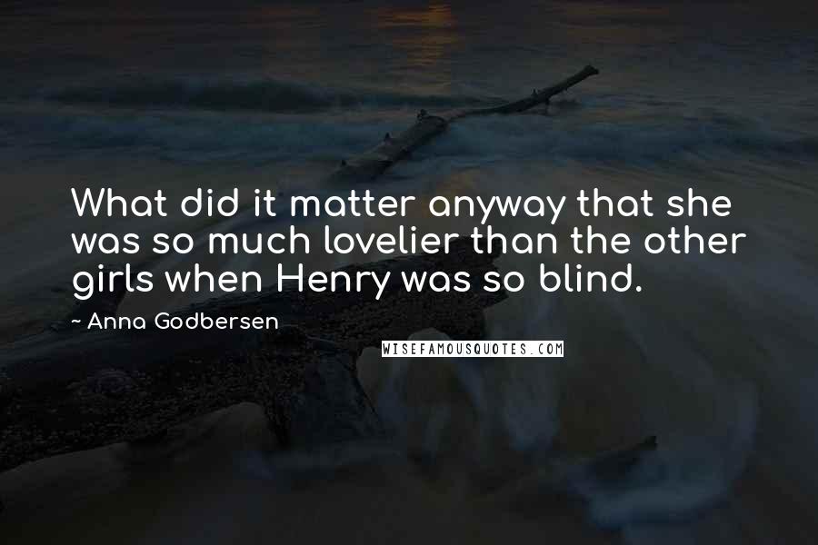 Anna Godbersen Quotes: What did it matter anyway that she was so much lovelier than the other girls when Henry was so blind.