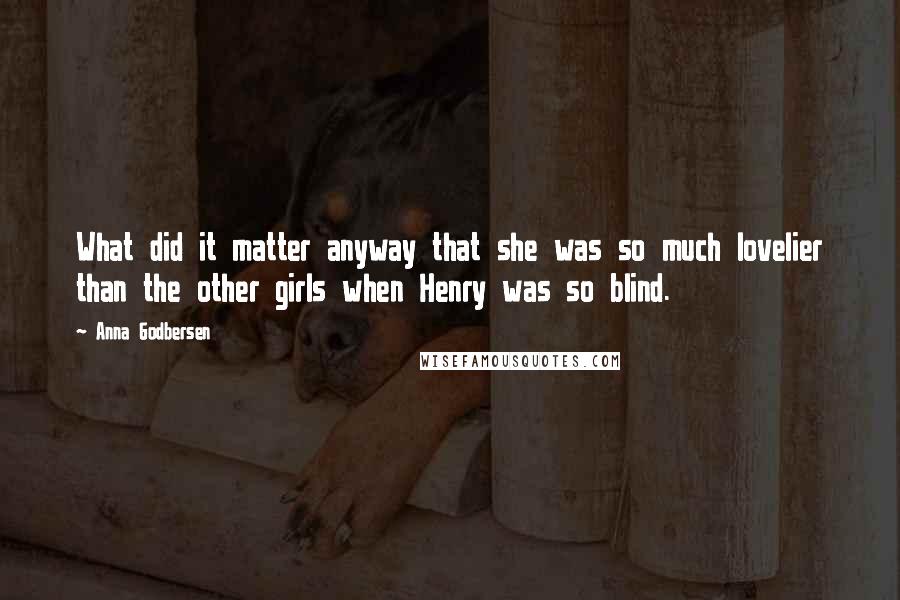 Anna Godbersen Quotes: What did it matter anyway that she was so much lovelier than the other girls when Henry was so blind.