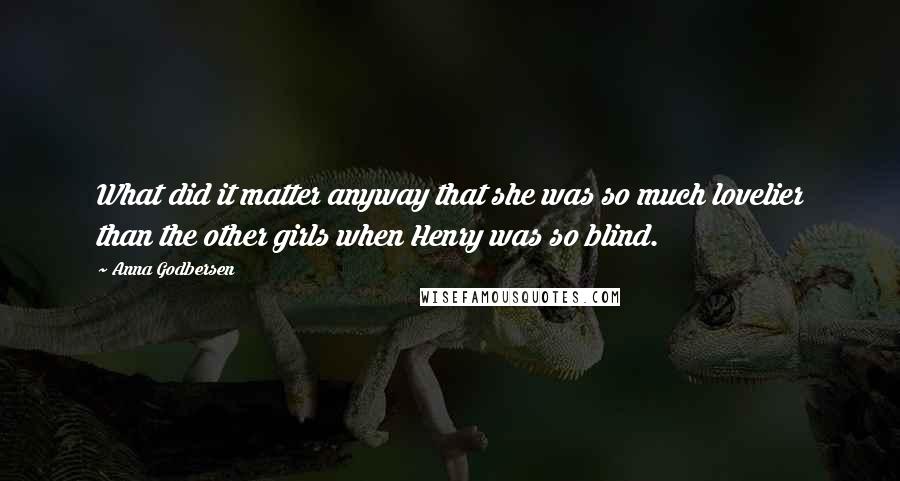 Anna Godbersen Quotes: What did it matter anyway that she was so much lovelier than the other girls when Henry was so blind.