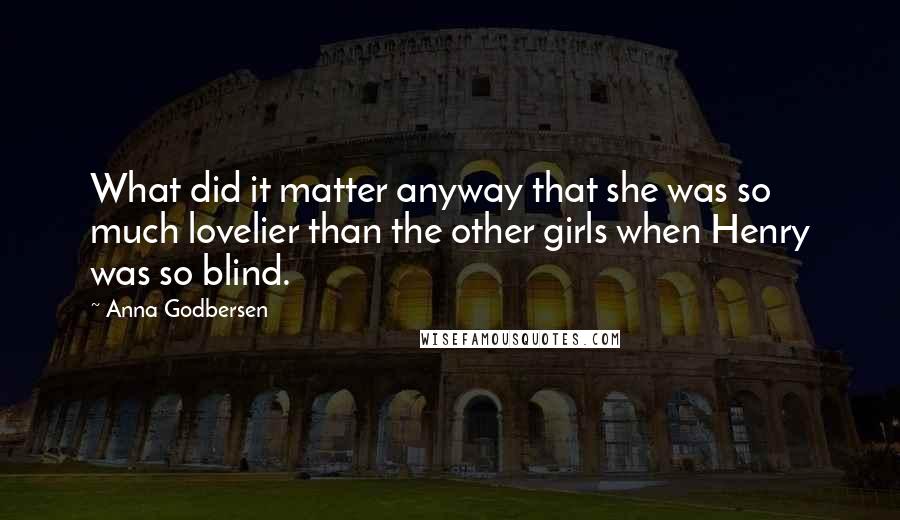 Anna Godbersen Quotes: What did it matter anyway that she was so much lovelier than the other girls when Henry was so blind.