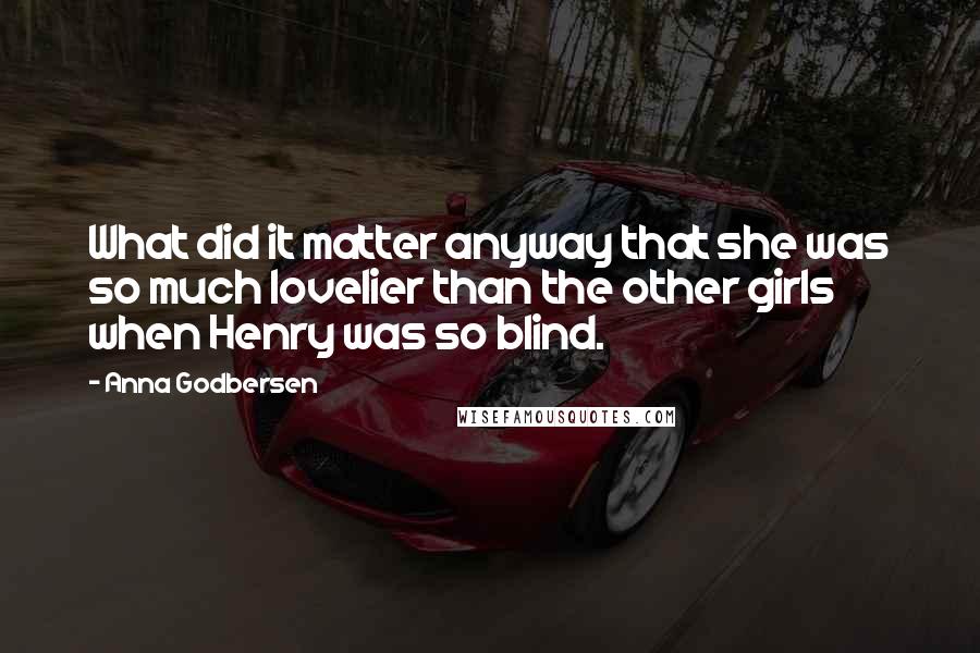 Anna Godbersen Quotes: What did it matter anyway that she was so much lovelier than the other girls when Henry was so blind.