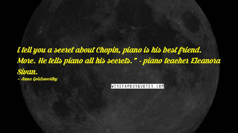 Anna Goldsworthy Quotes: I tell you a secret about Chopin, piano is his best friend. More. He tells piano all his secrets." - piano teacher Eleanora Sivan.