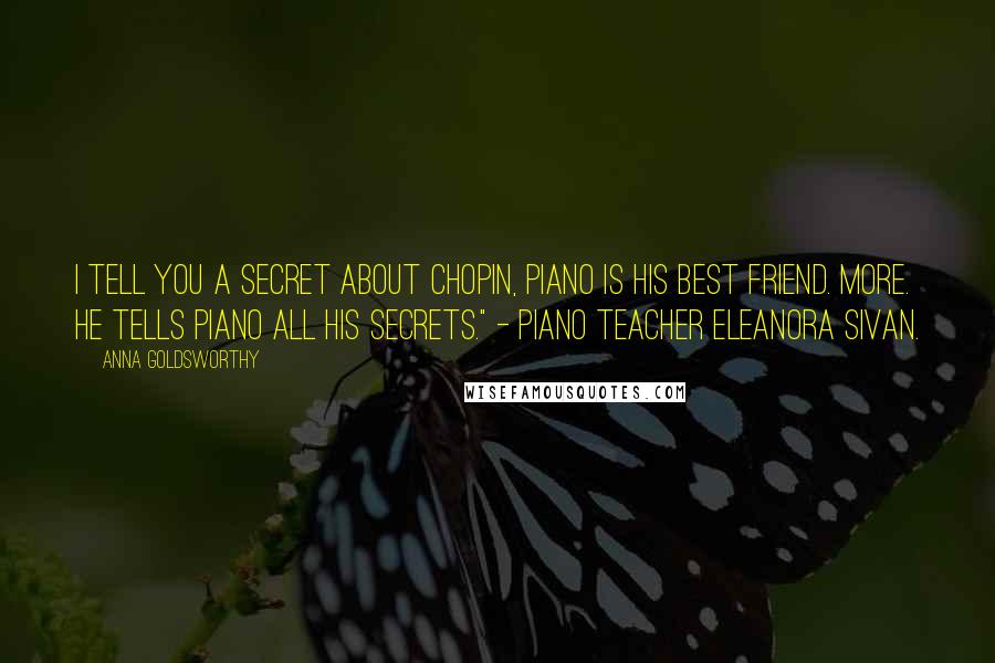 Anna Goldsworthy Quotes: I tell you a secret about Chopin, piano is his best friend. More. He tells piano all his secrets." - piano teacher Eleanora Sivan.