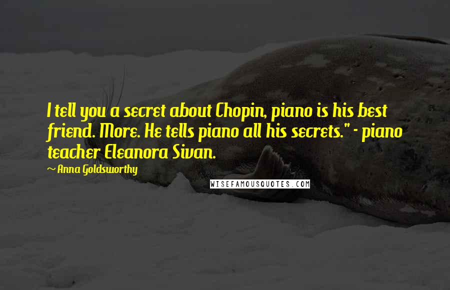 Anna Goldsworthy Quotes: I tell you a secret about Chopin, piano is his best friend. More. He tells piano all his secrets." - piano teacher Eleanora Sivan.