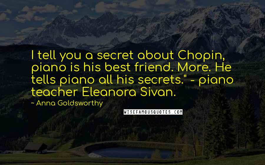 Anna Goldsworthy Quotes: I tell you a secret about Chopin, piano is his best friend. More. He tells piano all his secrets." - piano teacher Eleanora Sivan.