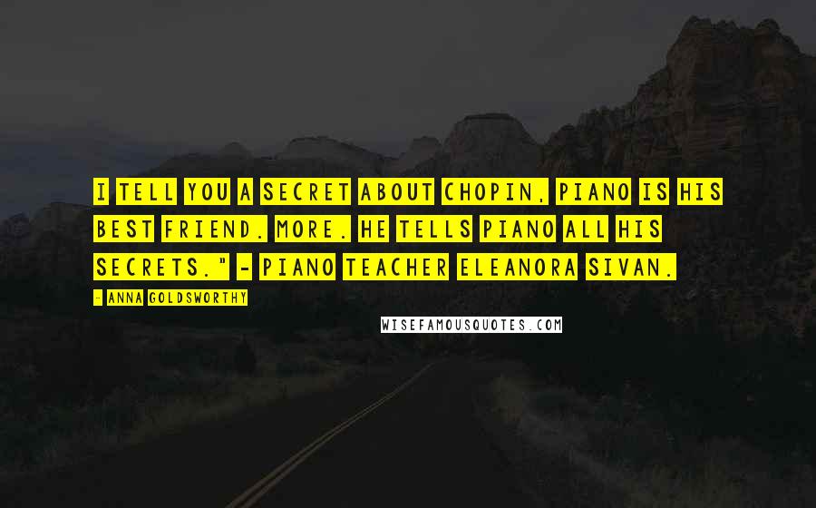 Anna Goldsworthy Quotes: I tell you a secret about Chopin, piano is his best friend. More. He tells piano all his secrets." - piano teacher Eleanora Sivan.