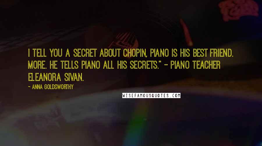 Anna Goldsworthy Quotes: I tell you a secret about Chopin, piano is his best friend. More. He tells piano all his secrets." - piano teacher Eleanora Sivan.