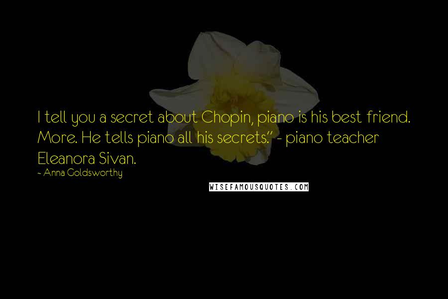 Anna Goldsworthy Quotes: I tell you a secret about Chopin, piano is his best friend. More. He tells piano all his secrets." - piano teacher Eleanora Sivan.