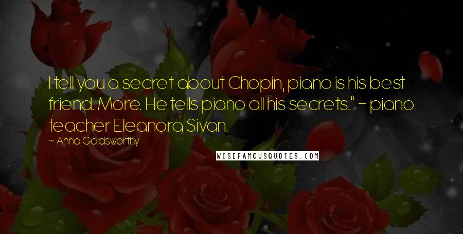 Anna Goldsworthy Quotes: I tell you a secret about Chopin, piano is his best friend. More. He tells piano all his secrets." - piano teacher Eleanora Sivan.