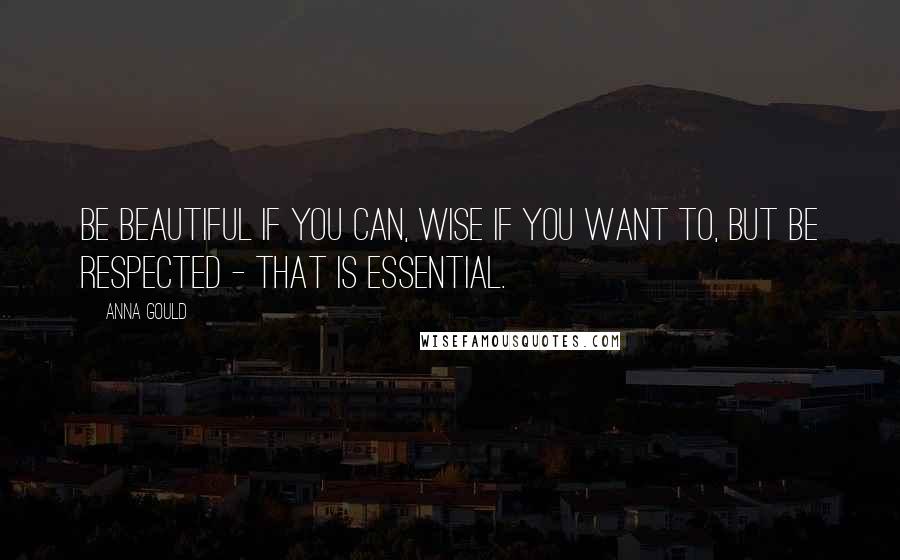 Anna Gould Quotes: Be beautiful if you can, wise if you want to, but be respected - that is essential.