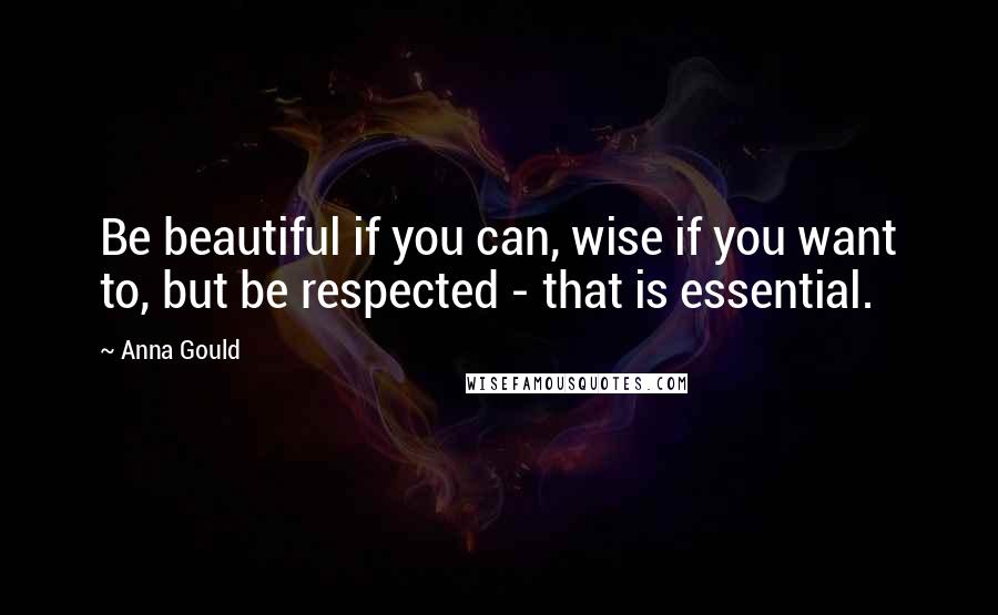 Anna Gould Quotes: Be beautiful if you can, wise if you want to, but be respected - that is essential.