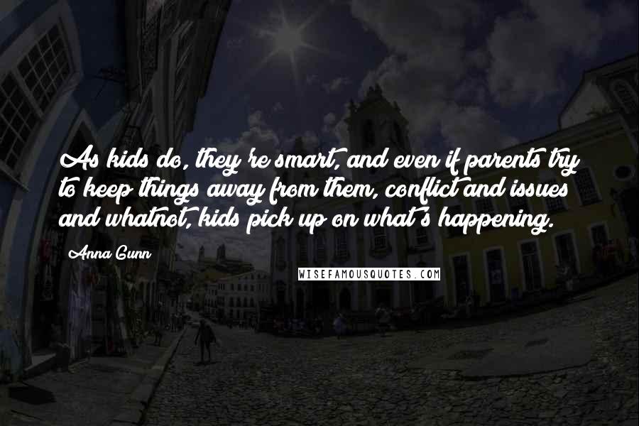 Anna Gunn Quotes: As kids do, they're smart, and even if parents try to keep things away from them, conflict and issues and whatnot, kids pick up on what's happening.