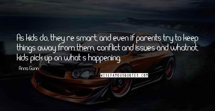 Anna Gunn Quotes: As kids do, they're smart, and even if parents try to keep things away from them, conflict and issues and whatnot, kids pick up on what's happening.