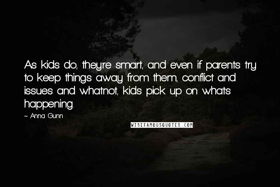 Anna Gunn Quotes: As kids do, they're smart, and even if parents try to keep things away from them, conflict and issues and whatnot, kids pick up on what's happening.