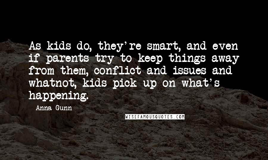 Anna Gunn Quotes: As kids do, they're smart, and even if parents try to keep things away from them, conflict and issues and whatnot, kids pick up on what's happening.