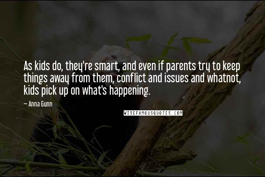 Anna Gunn Quotes: As kids do, they're smart, and even if parents try to keep things away from them, conflict and issues and whatnot, kids pick up on what's happening.