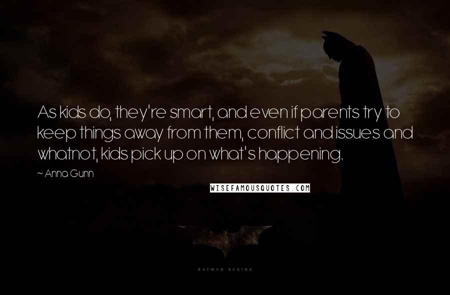 Anna Gunn Quotes: As kids do, they're smart, and even if parents try to keep things away from them, conflict and issues and whatnot, kids pick up on what's happening.