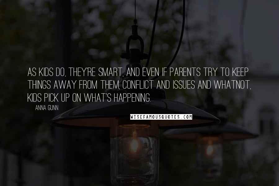 Anna Gunn Quotes: As kids do, they're smart, and even if parents try to keep things away from them, conflict and issues and whatnot, kids pick up on what's happening.