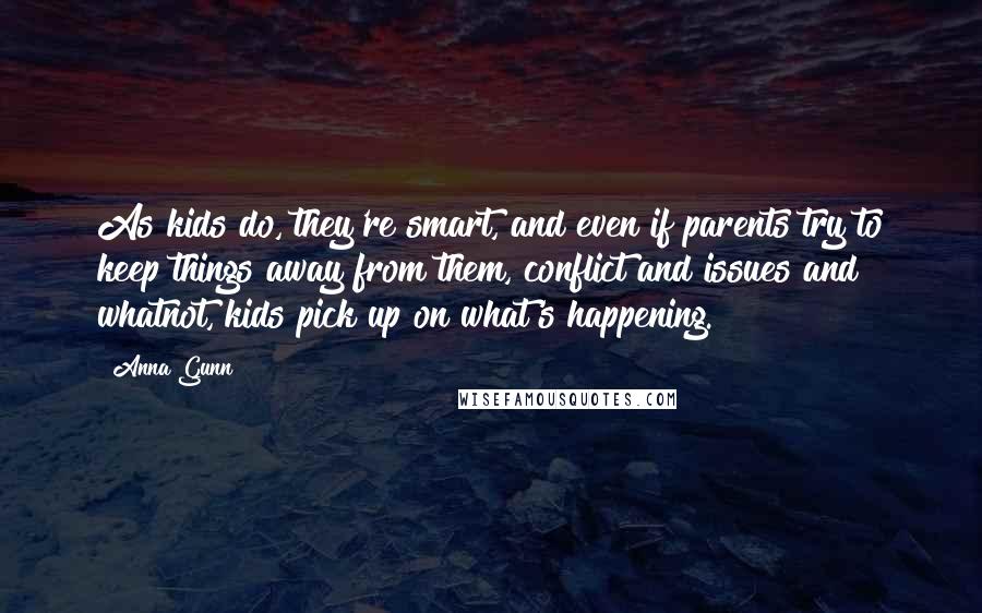 Anna Gunn Quotes: As kids do, they're smart, and even if parents try to keep things away from them, conflict and issues and whatnot, kids pick up on what's happening.