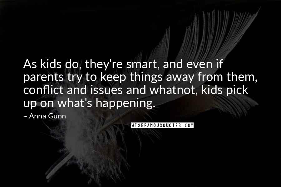 Anna Gunn Quotes: As kids do, they're smart, and even if parents try to keep things away from them, conflict and issues and whatnot, kids pick up on what's happening.