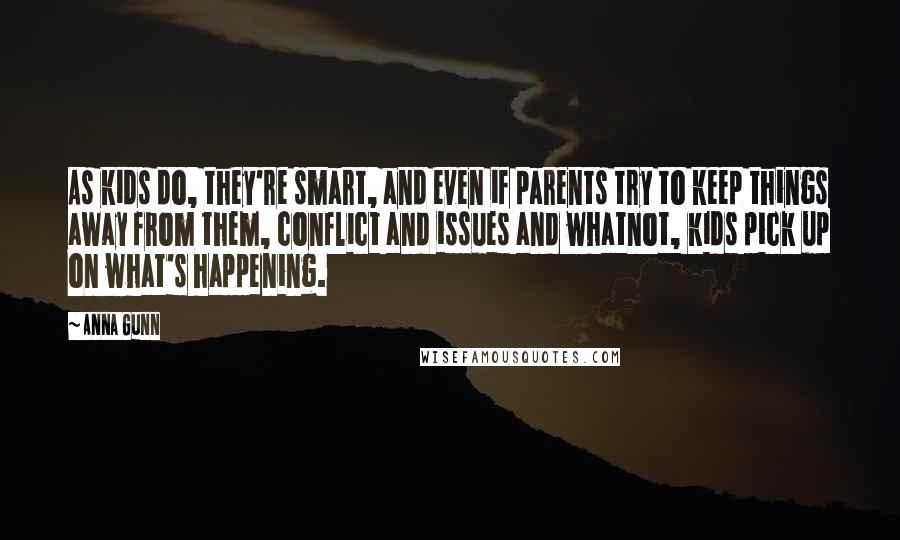 Anna Gunn Quotes: As kids do, they're smart, and even if parents try to keep things away from them, conflict and issues and whatnot, kids pick up on what's happening.