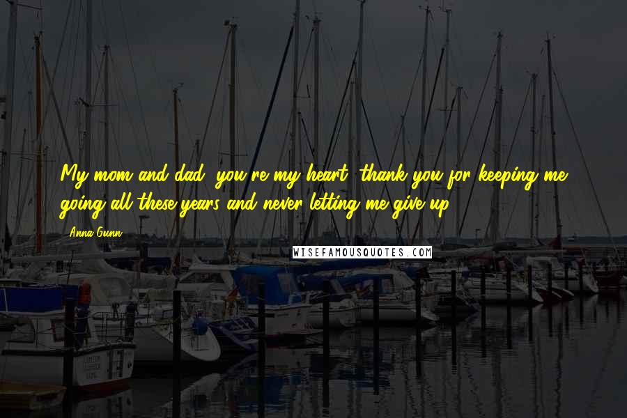 Anna Gunn Quotes: My mom and dad, you're my heart, thank you for keeping me going all these years and never letting me give up.