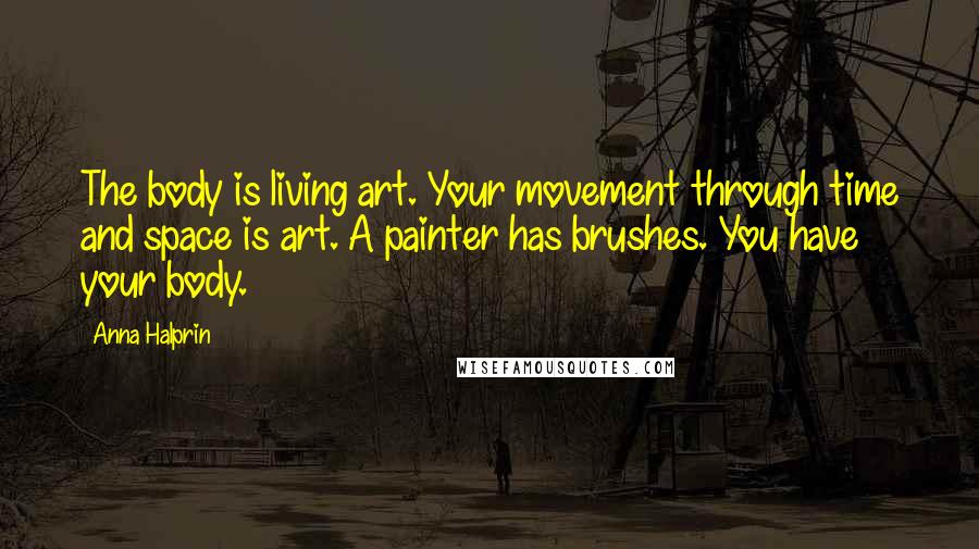 Anna Halprin Quotes: The body is living art. Your movement through time and space is art. A painter has brushes. You have your body.