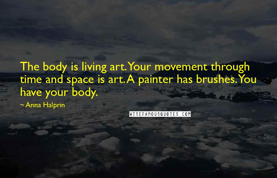 Anna Halprin Quotes: The body is living art. Your movement through time and space is art. A painter has brushes. You have your body.