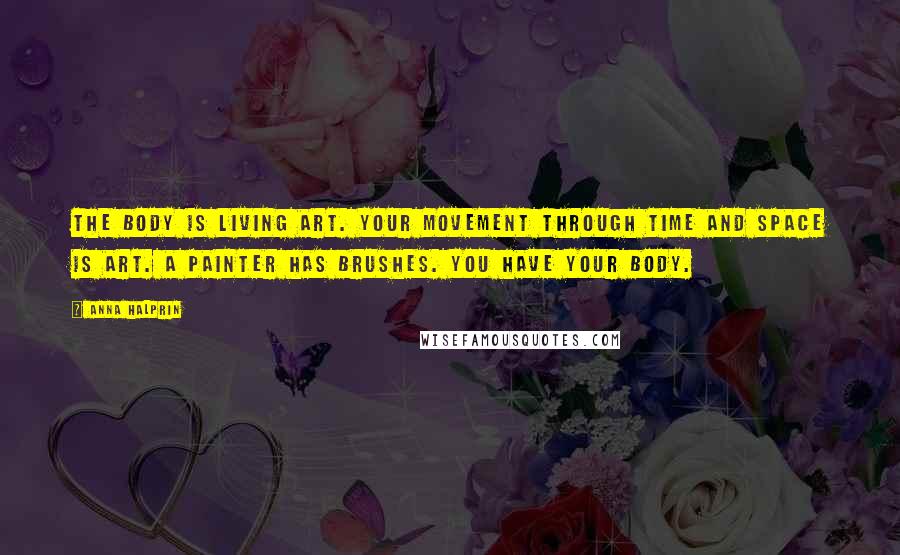 Anna Halprin Quotes: The body is living art. Your movement through time and space is art. A painter has brushes. You have your body.