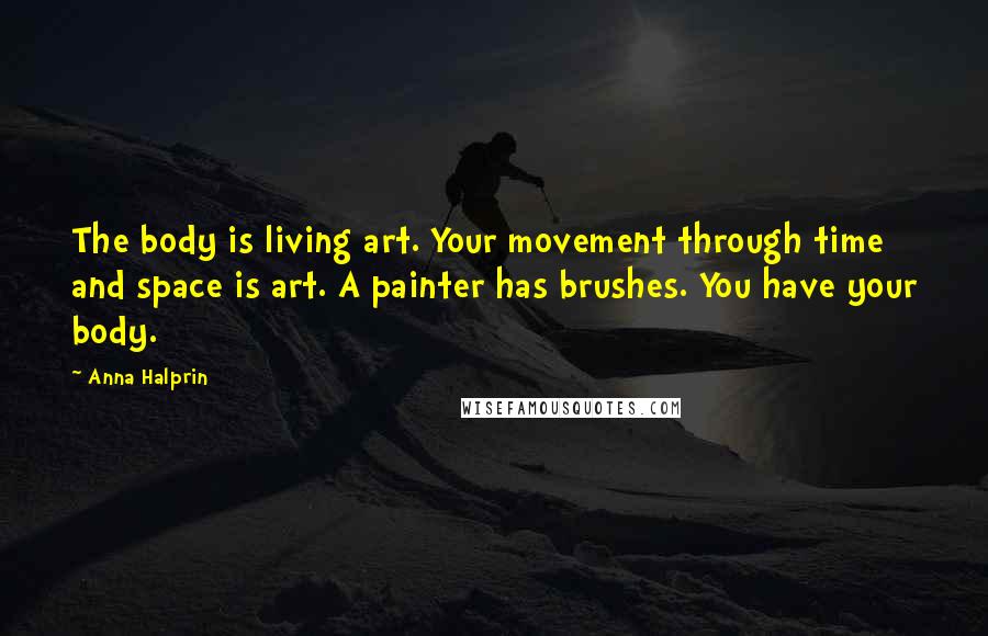 Anna Halprin Quotes: The body is living art. Your movement through time and space is art. A painter has brushes. You have your body.