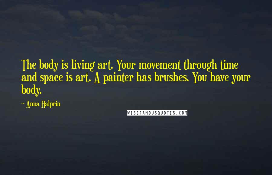 Anna Halprin Quotes: The body is living art. Your movement through time and space is art. A painter has brushes. You have your body.