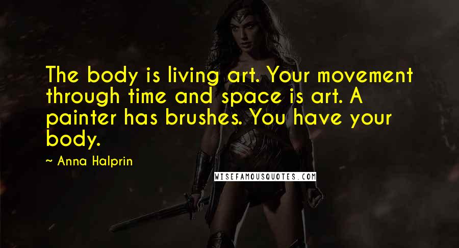 Anna Halprin Quotes: The body is living art. Your movement through time and space is art. A painter has brushes. You have your body.