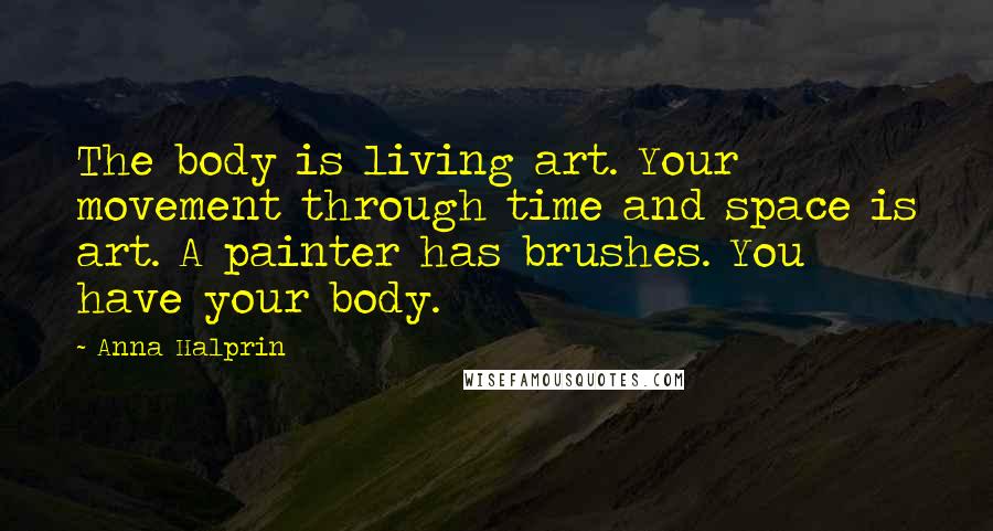 Anna Halprin Quotes: The body is living art. Your movement through time and space is art. A painter has brushes. You have your body.