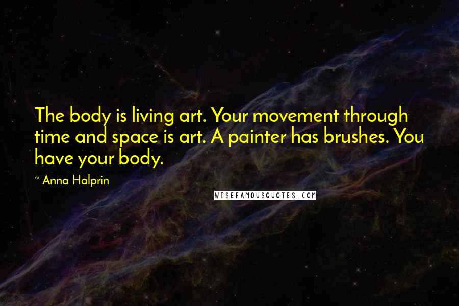 Anna Halprin Quotes: The body is living art. Your movement through time and space is art. A painter has brushes. You have your body.