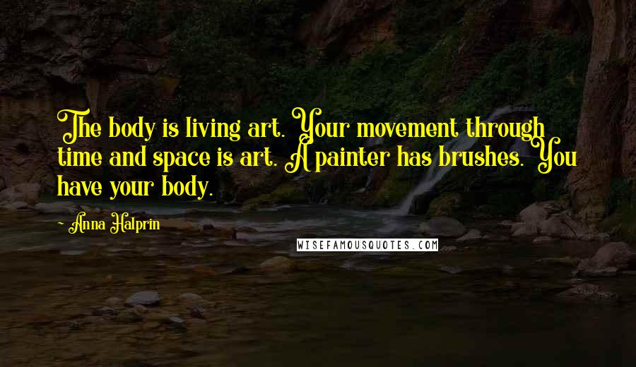 Anna Halprin Quotes: The body is living art. Your movement through time and space is art. A painter has brushes. You have your body.