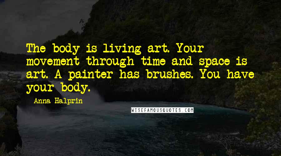 Anna Halprin Quotes: The body is living art. Your movement through time and space is art. A painter has brushes. You have your body.