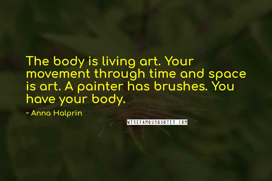 Anna Halprin Quotes: The body is living art. Your movement through time and space is art. A painter has brushes. You have your body.