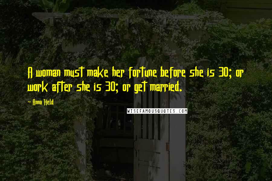 Anna Held Quotes: A woman must make her fortune before she is 30; or work after she is 30; or get married.