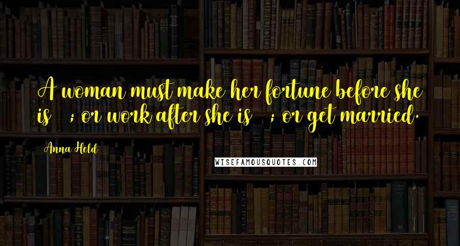 Anna Held Quotes: A woman must make her fortune before she is 30; or work after she is 30; or get married.