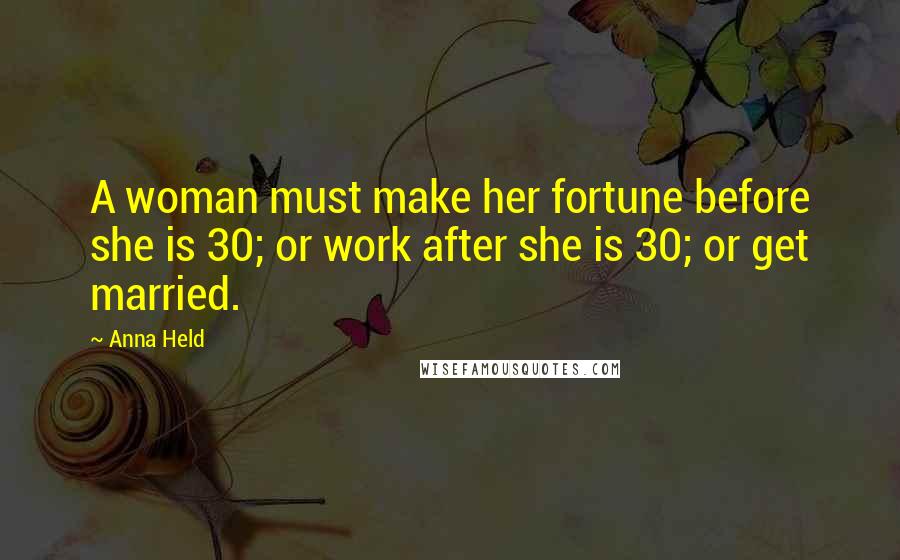 Anna Held Quotes: A woman must make her fortune before she is 30; or work after she is 30; or get married.