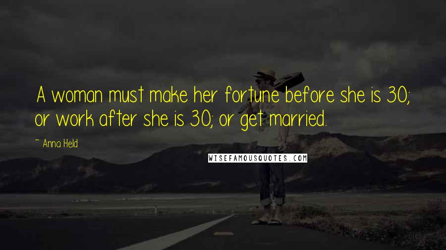 Anna Held Quotes: A woman must make her fortune before she is 30; or work after she is 30; or get married.