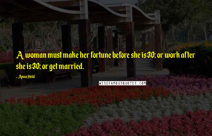 Anna Held Quotes: A woman must make her fortune before she is 30; or work after she is 30; or get married.