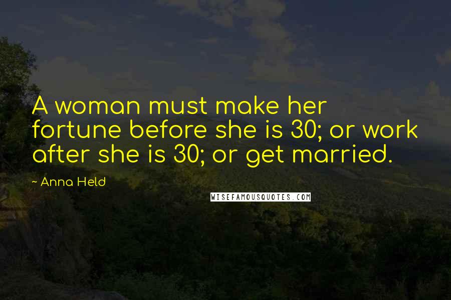 Anna Held Quotes: A woman must make her fortune before she is 30; or work after she is 30; or get married.