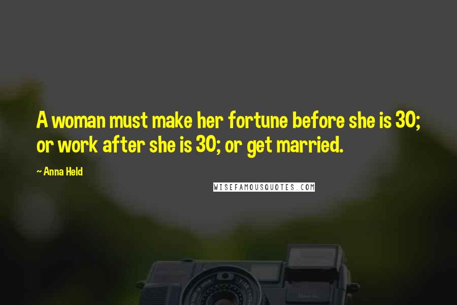 Anna Held Quotes: A woman must make her fortune before she is 30; or work after she is 30; or get married.