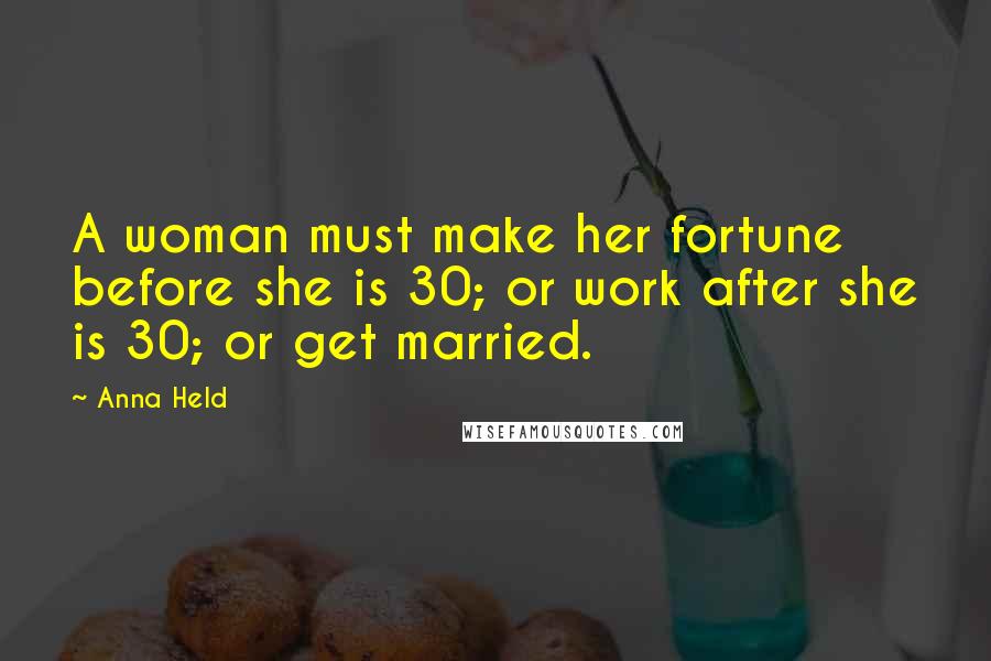 Anna Held Quotes: A woman must make her fortune before she is 30; or work after she is 30; or get married.