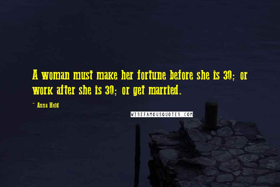 Anna Held Quotes: A woman must make her fortune before she is 30; or work after she is 30; or get married.